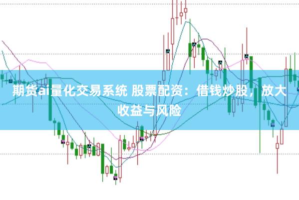 期货ai量化交易系统 股票配资：借钱炒股，放大收益与风险