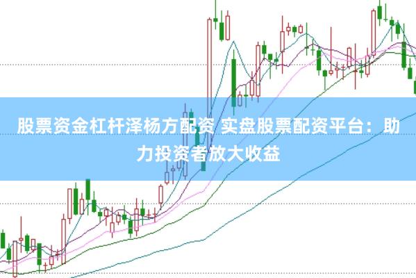 股票资金杠杆泽杨方配资 实盘股票配资平台：助力投资者放大收益