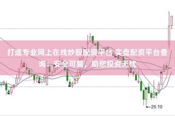 打造专业网上在线炒股配资平台 实盘配资平台查询：安全可靠，助您投资无忧