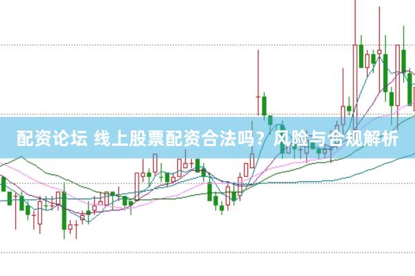配资论坛 线上股票配资合法吗？风险与合规解析