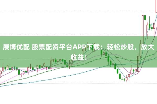 展博优配 股票配资平台APP下载：轻松炒股，放大收益！