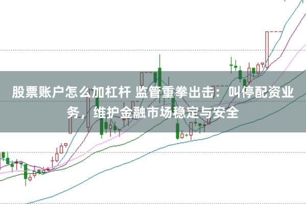 股票账户怎么加杠杆 监管重拳出击：叫停配资业务，维护金融市场稳定与安全