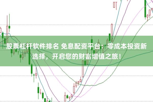 股票杠杆软件排名 免息配资平台：零成本投资新选择，开启您的财富增值之旅！