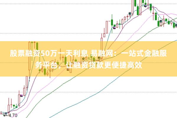 股票融资50万一天利息 易融网：一站式金融服务平台，让融资贷款更便捷高效