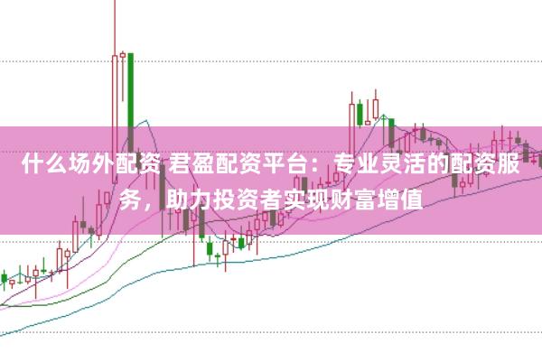 什么场外配资 君盈配资平台：专业灵活的配资服务，助力投资者实现财富增值