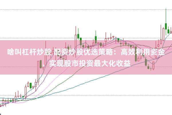 啥叫杠杆炒股 配资炒股优选策略：高效利用资金，实现股市投资最大化收益