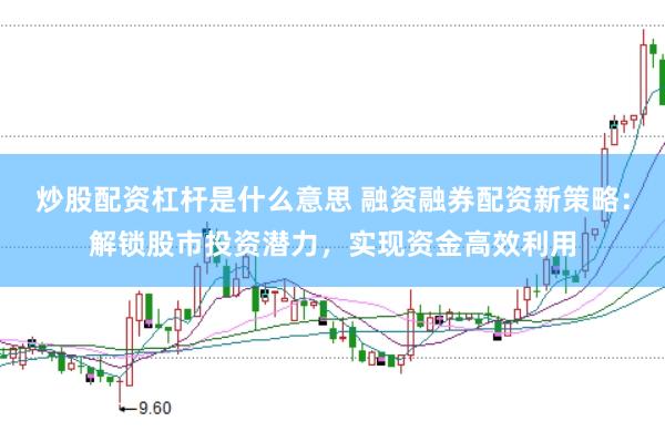 炒股配资杠杆是什么意思 融资融券配资新策略：解锁股市投资潜力，实现资金高效利用