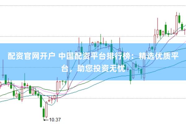 配资官网开户 中国配资平台排行榜：精选优质平台，助您投资无忧