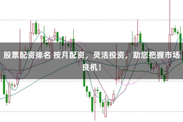 股票配资排名 按月配资，灵活投资，助您把握市场良机！