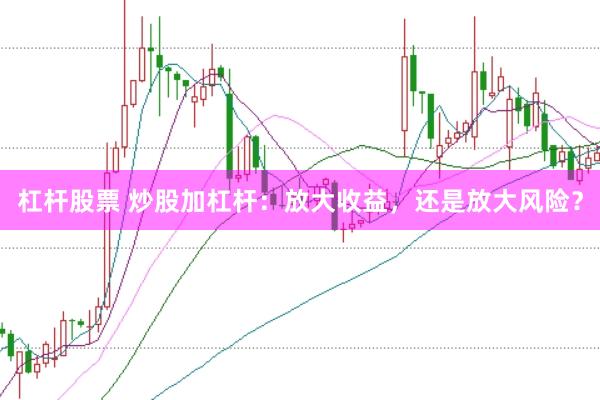 杠杆股票 炒股加杠杆：放大收益，还是放大风险？