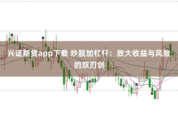 兴证期货app下载 炒股加杠杆：放大收益与风险的双刃剑