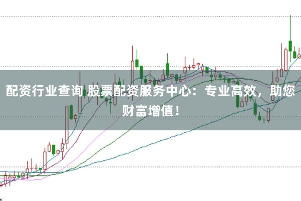 配资行业查询 股票配资服务中心：专业高效，助您财富增值！