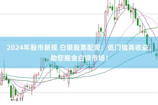 2024年股市新规 白银股票配资：低门槛高收益，助您掘金白银市场！