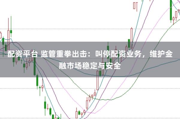 配资平台 监管重拳出击：叫停配资业务，维护金融市场稳定与安全