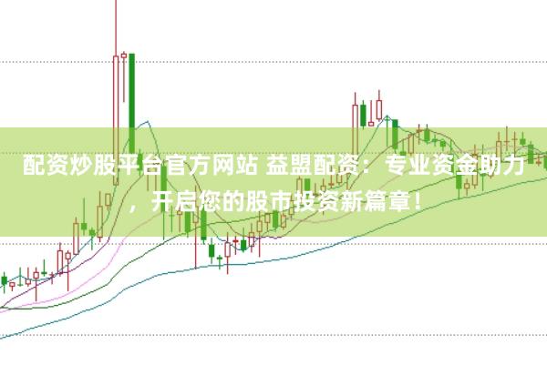 配资炒股平台官方网站 益盟配资：专业资金助力，开启您的股市投资新篇章！