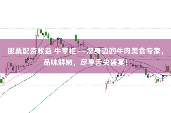 股票配资收益 牛掌柜——您身边的牛肉美食专家，品味鲜嫩，尽享舌尖盛宴！