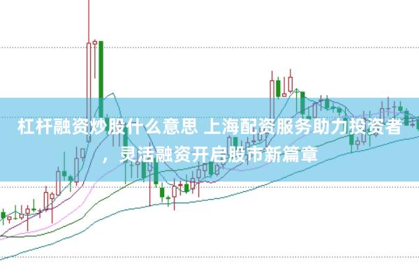 杠杆融资炒股什么意思 上海配资服务助力投资者，灵活融资开启股市新篇章
