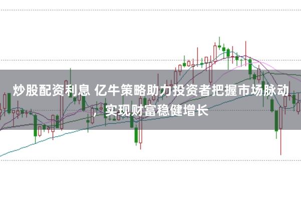 炒股配资利息 亿牛策略助力投资者把握市场脉动，实现财富稳健增长