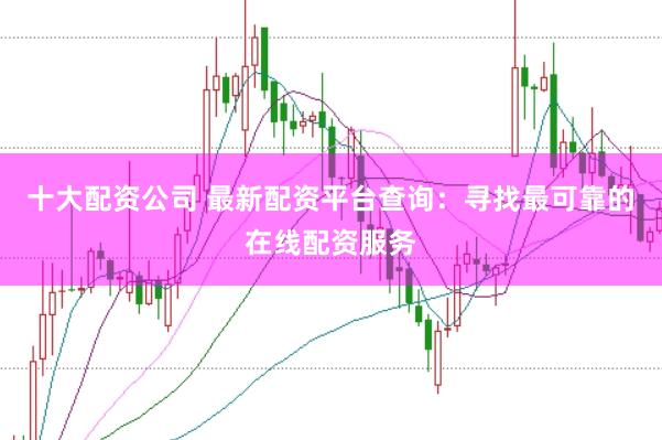 十大配资公司 最新配资平台查询：寻找最可靠的在线配资服务