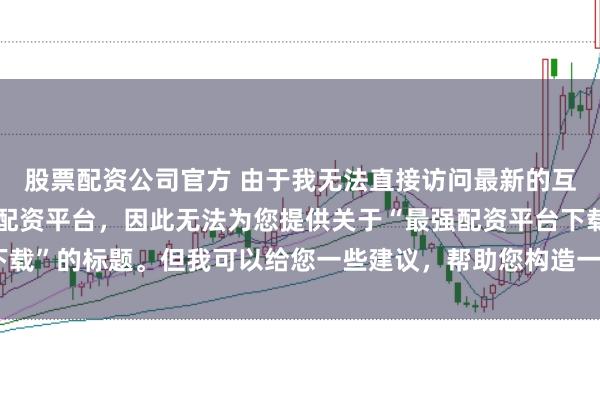 股票配资公司官方 由于我无法直接访问最新的互联网内容或推荐具体的配资平台，因此无法为您提供关于“最强配资平台下载”的标题。但我可以给您一些建议，帮助您构造一个符合这类主题的标题。