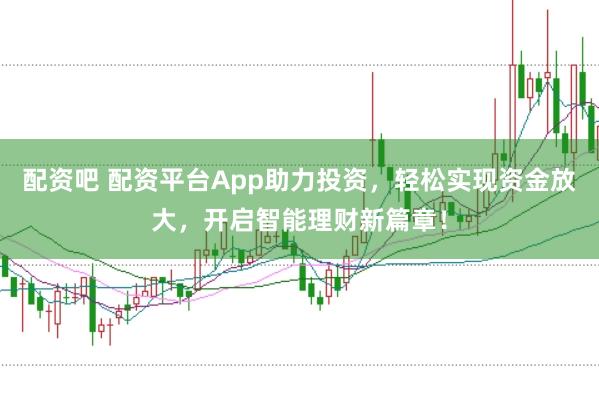配资吧 配资平台App助力投资，轻松实现资金放大，开启智能理财新篇章！