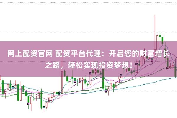 网上配资官网 配资平台代理：开启您的财富增长之路，轻松实现投资梦想！