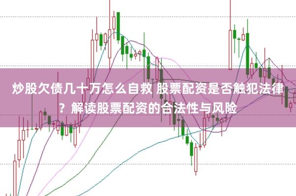 炒股欠债几十万怎么自救 股票配资是否触犯法律？解读股票配资的合法性与风险