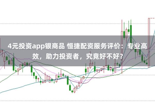 4元投资app银商品 恒捷配资服务评价：专业高效，助力投资者，究竟好不好？