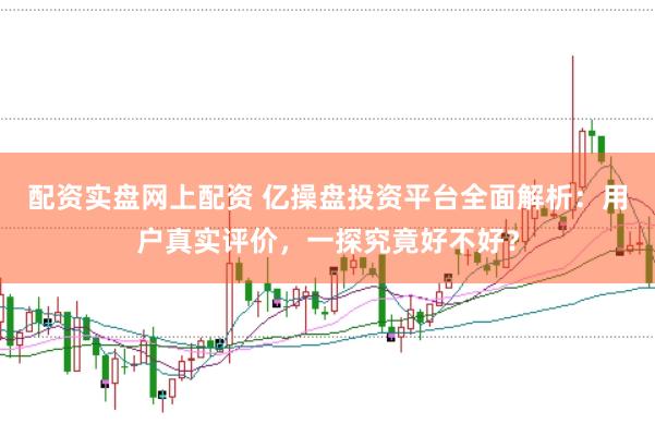 配资实盘网上配资 亿操盘投资平台全面解析：用户真实评价，一探究竟好不好？