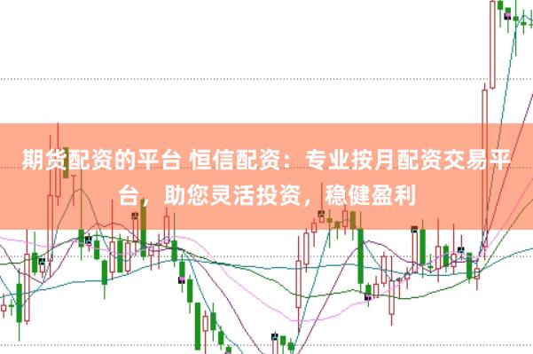 期货配资的平台 恒信配资：专业按月配资交易平台，助您灵活投资，稳健盈利