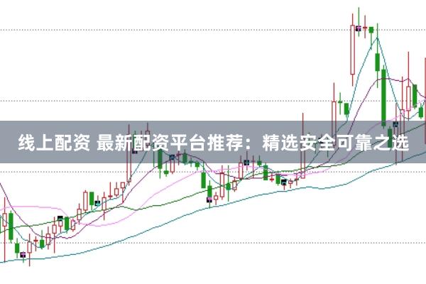 线上配资 最新配资平台推荐：精选安全可靠之选