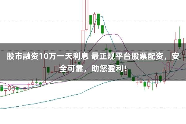 股市融资10万一天利息 最正规平台股票配资，安全可靠，助您盈利！