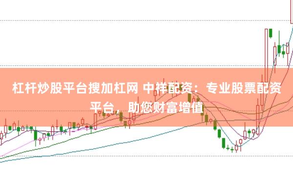 杠杆炒股平台搜加杠网 中祥配资：专业股票配资平台，助您财富增值