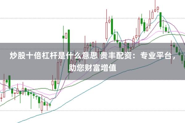 炒股十倍杠杆是什么意思 贵丰配资：专业平台，助您财富增值