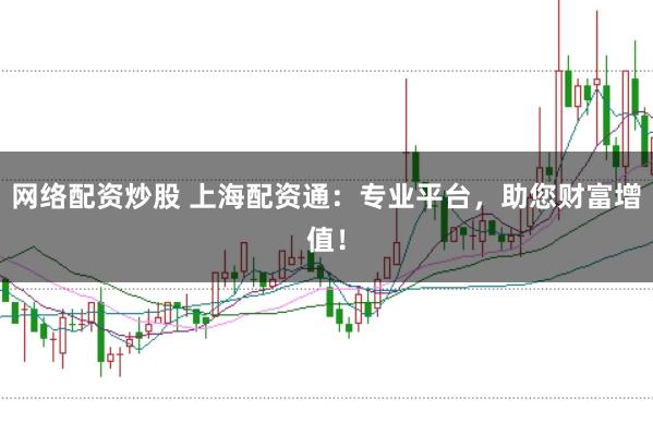 网络配资炒股 上海配资通：专业平台，助您财富增值！