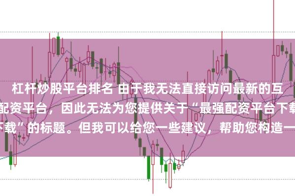杠杆炒股平台排名 由于我无法直接访问最新的互联网内容或推荐具体的配资平台，因此无法为您提供关于“最强配资平台下载”的标题。但我可以给您一些建议，帮助您构造一个符合这类主题的标题。