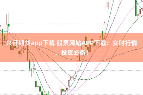 兴证期货app下载 股票网站APP下载：实时行情，投资必备！
