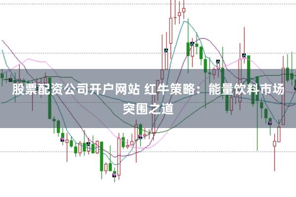 股票配资公司开户网站 红牛策略：能量饮料市场突围之道