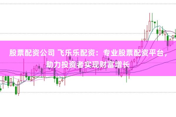 股票配资公司 飞乐乐配资：专业股票配资平台，助力投资者实现财富增长