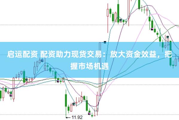 启运配资 配资助力现货交易：放大资金效益，把握市场机遇