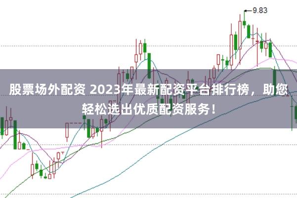 股票场外配资 2023年最新配资平台排行榜，助您轻松选出优质配资服务！