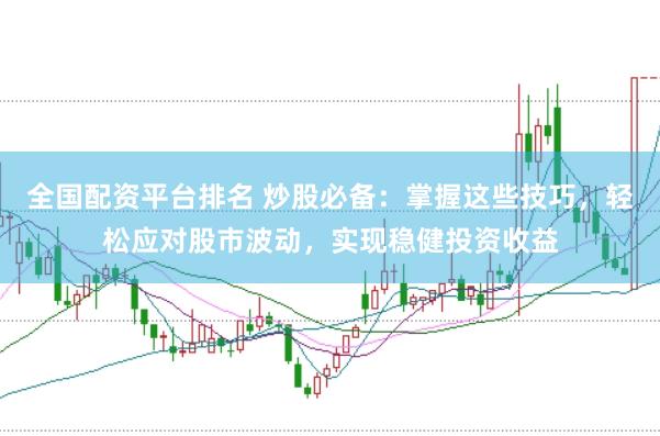 全国配资平台排名 炒股必备：掌握这些技巧，轻松应对股市波动，实现稳健投资收益