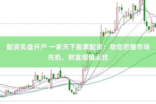 配资实盘开户 一家天下股票配资：助您把握市场先机，财富增值无忧