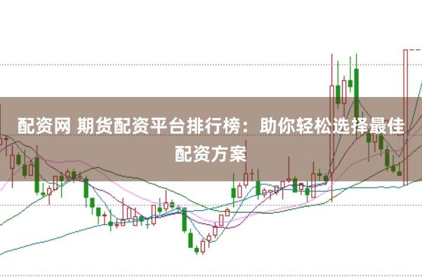 配资网 期货配资平台排行榜：助你轻松选择最佳配资方案