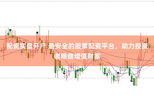 配资实盘开户 最安全的股票配资平台，助力投资者稳健增值财富