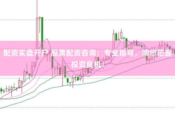 配资实盘开户 股票配资咨询：专业指导，助您把握投资良机！