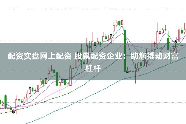 配资实盘网上配资 股票配资企业：助您撬动财富杠杆