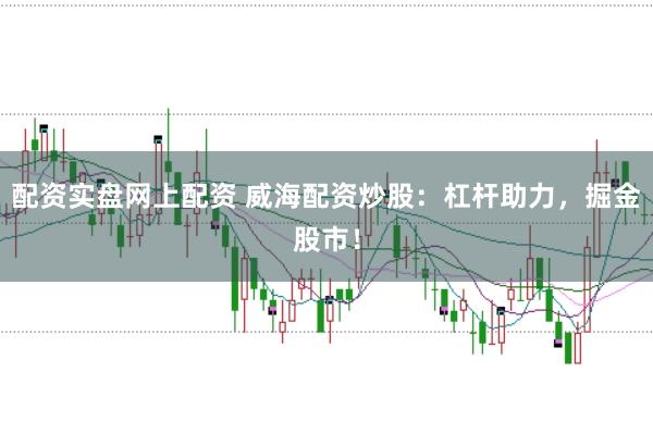 配资实盘网上配资 威海配资炒股：杠杆助力，掘金股市！