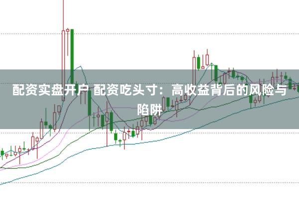 配资实盘开户 配资吃头寸：高收益背后的风险与陷阱