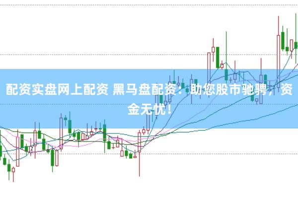 配资实盘网上配资 黑马盘配资：助您股市驰骋，资金无忧！